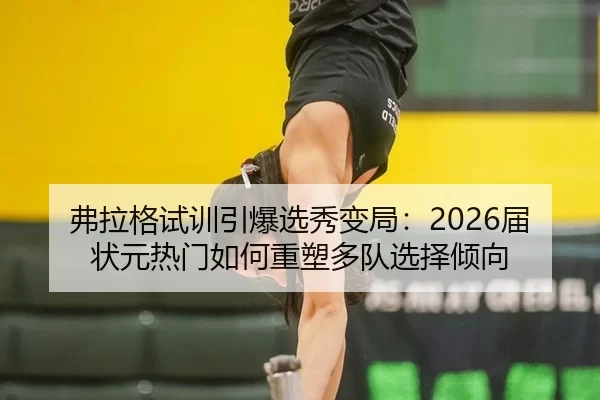 弗拉格试训引爆选秀变局：2026届状元热门如何重塑多队选择倾向