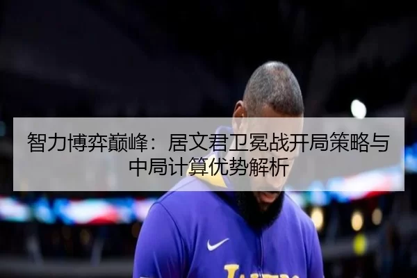 智力博弈巅峰：居文君卫冕战开局策略与中局计算优势解析