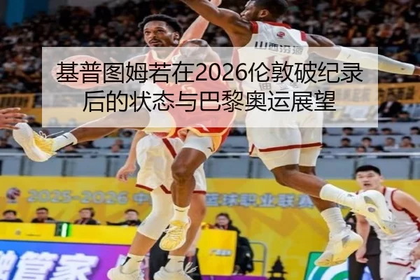 基普图姆若在2026伦敦破纪录后的状态与巴黎奥运展望