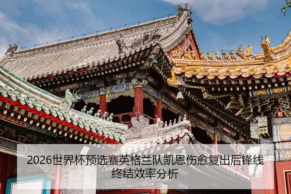2026世界杯预选赛英格兰队凯恩伤愈复出后锋线终结效率分析