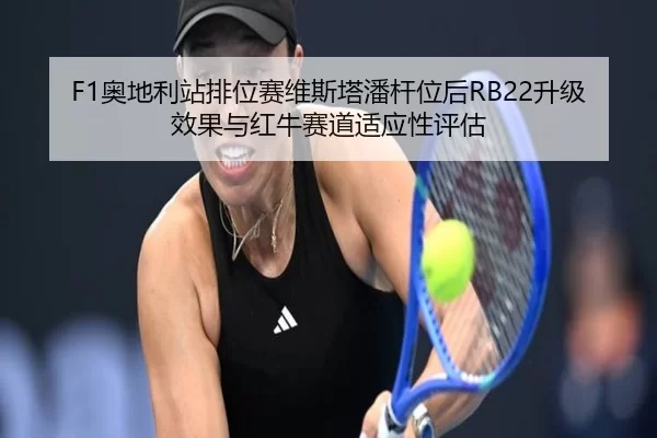 F1奥地利站排位赛维斯塔潘杆位后RB22升级效果与红牛赛道适应性评估