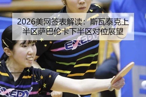 2026美网签表解读：斯瓦泰克上半区萨巴伦卡下半区对位展望