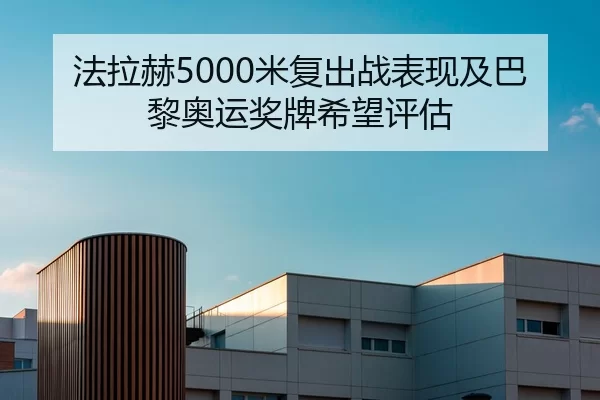 法拉赫5000米复出战表现及巴黎奥运奖牌希望评估