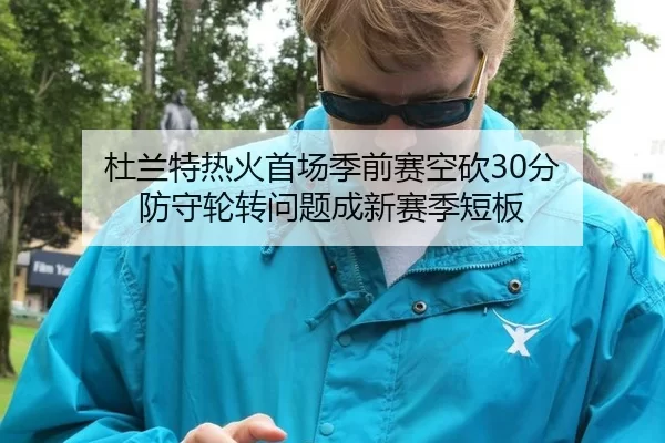 杜兰特热火首场季前赛空砍30分 防守轮转问题成新赛季短板